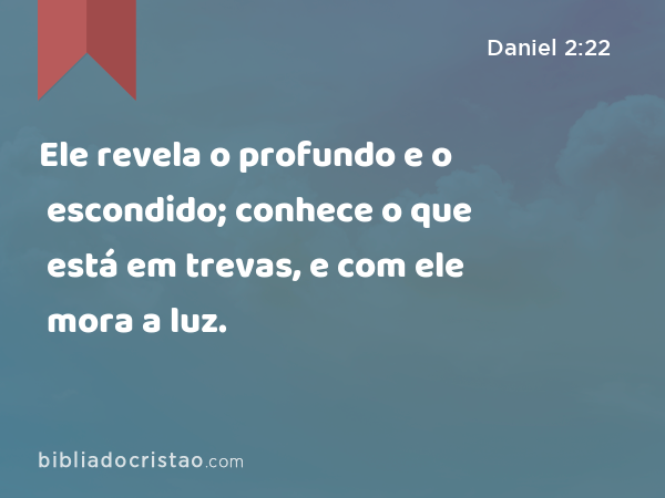 Ele revela o profundo e o escondido; conhece o que está em trevas, e com ele mora a luz. - Daniel 2:22