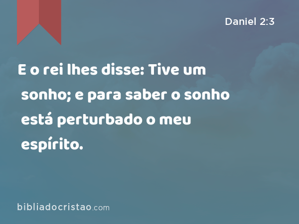 E o rei lhes disse: Tive um sonho; e para saber o sonho está perturbado o meu espírito. - Daniel 2:3