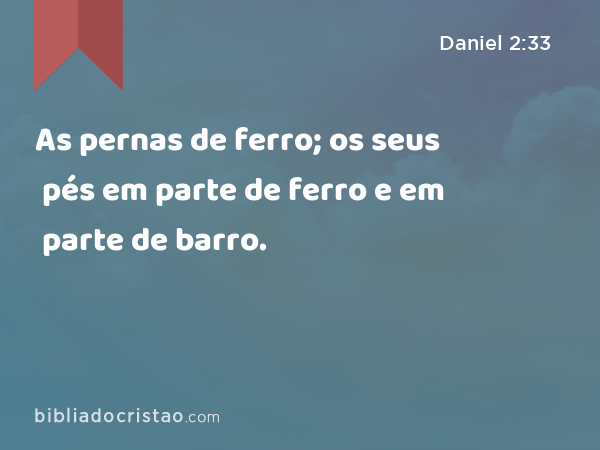 As pernas de ferro; os seus pés em parte de ferro e em parte de barro. - Daniel 2:33