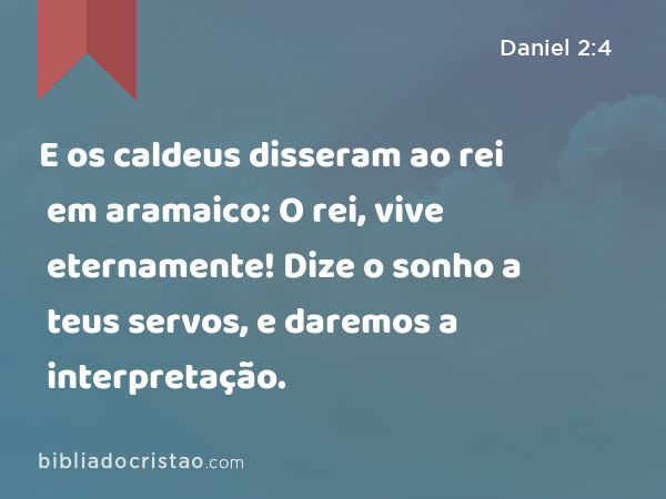 E os caldeus disseram ao rei em aramaico: O rei, vive eternamente! Dize o sonho a teus servos, e daremos a interpretação. - Daniel 2:4