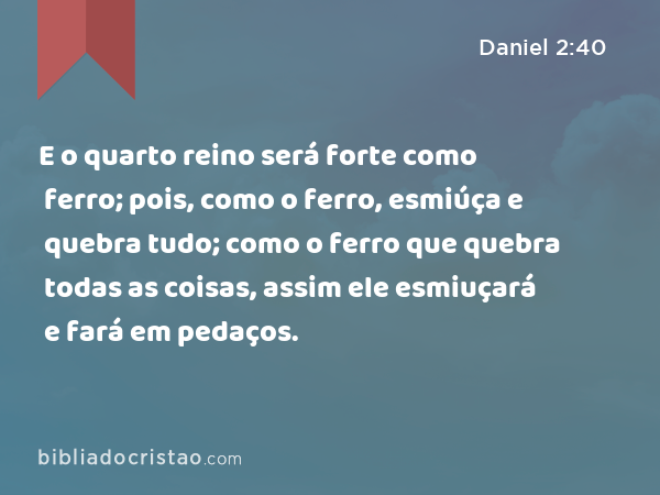 E o quarto reino será forte como ferro; pois, como o ferro, esmiúça e quebra tudo; como o ferro que quebra todas as coisas, assim ele esmiuçará e fará em pedaços. - Daniel 2:40