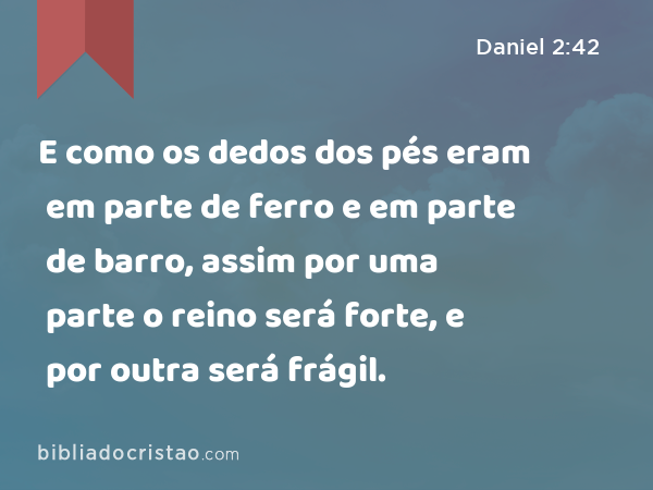 E como os dedos dos pés eram em parte de ferro e em parte de barro, assim por uma parte o reino será forte, e por outra será frágil. - Daniel 2:42