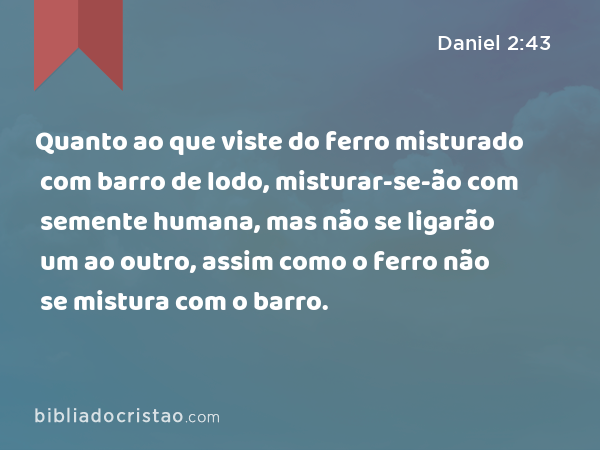 Quanto ao que viste do ferro misturado com barro de lodo, misturar-se-ão com semente humana, mas não se ligarão um ao outro, assim como o ferro não se mistura com o barro. - Daniel 2:43