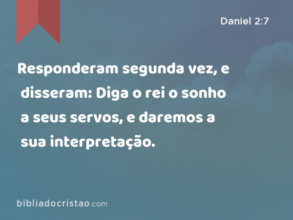 Responderam segunda vez, e disseram: Diga o rei o sonho a seus servos, e daremos a sua interpretação. - Daniel 2:7