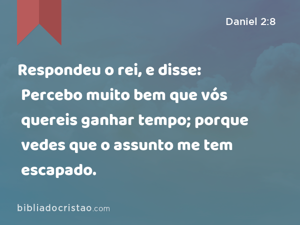 Respondeu o rei, e disse: Percebo muito bem que vós quereis ganhar tempo; porque vedes que o assunto me tem escapado. - Daniel 2:8