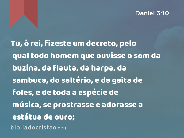 Tu, ó rei, fizeste um decreto, pelo qual todo homem que ouvisse o som da buzina, da flauta, da harpa, da sambuca, do saltério, e da gaita de foles, e de toda a espécie de música, se prostrasse e adorasse a estátua de ouro; - Daniel 3:10