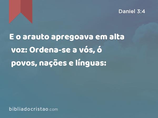 E o arauto apregoava em alta voz: Ordena-se a vós, ó povos, nações e línguas: - Daniel 3:4