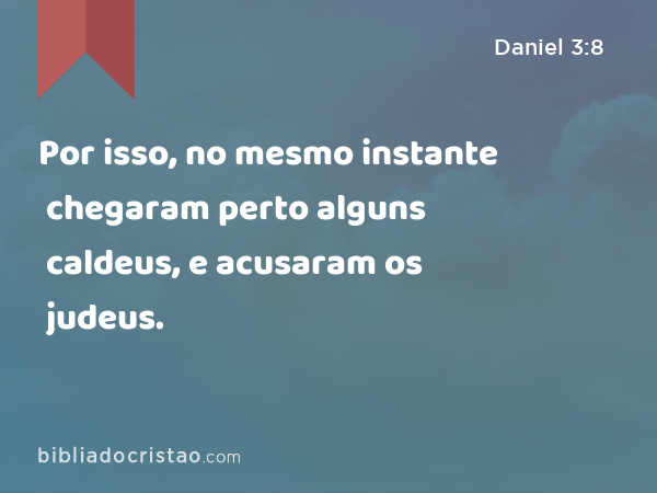 Por isso, no mesmo instante chegaram perto alguns caldeus, e acusaram os judeus. - Daniel 3:8