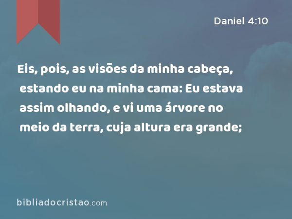 Eis, pois, as visões da minha cabeça, estando eu na minha cama: Eu estava assim olhando, e vi uma árvore no meio da terra, cuja altura era grande; - Daniel 4:10