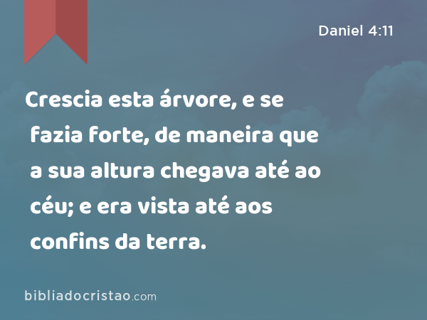 Crescia esta árvore, e se fazia forte, de maneira que a sua altura chegava até ao céu; e era vista até aos confins da terra. - Daniel 4:11