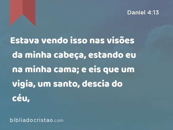 Estava vendo isso nas visões da minha cabeça, estando eu na minha cama; e eis que um vigia, um santo, descia do céu, - Daniel 4:13