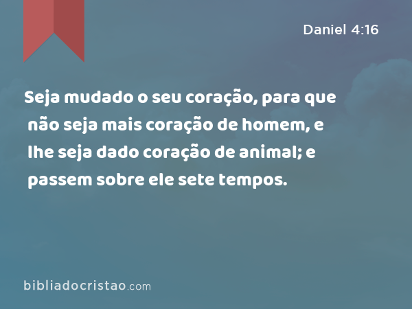 Seja mudado o seu coração, para que não seja mais coração de homem, e lhe seja dado coração de animal; e passem sobre ele sete tempos. - Daniel 4:16