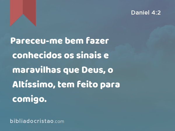 Pareceu-me bem fazer conhecidos os sinais e maravilhas que Deus, o Altíssimo, tem feito para comigo. - Daniel 4:2