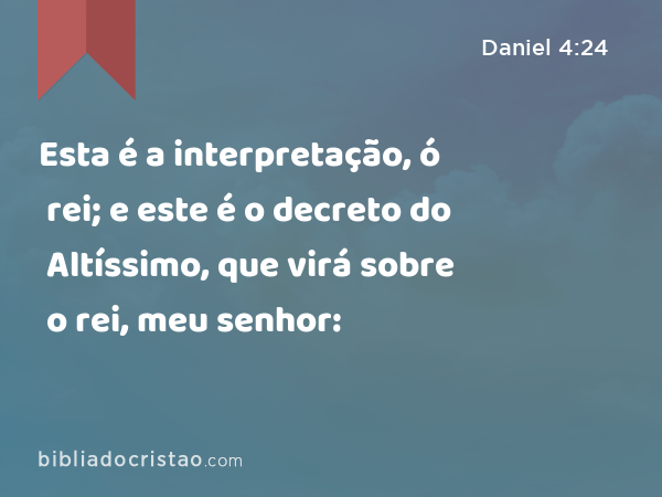 Esta é a interpretação, ó rei; e este é o decreto do Altíssimo, que virá sobre o rei, meu senhor: - Daniel 4:24