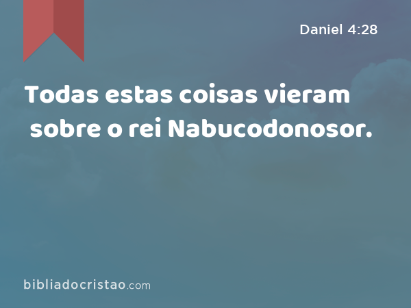 Todas estas coisas vieram sobre o rei Nabucodonosor. - Daniel 4:28