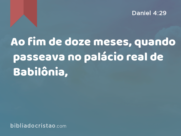 Ao fim de doze meses, quando passeava no palácio real de Babilônia, - Daniel 4:29