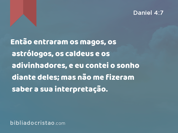 Então entraram os magos, os astrólogos, os caldeus e os adivinhadores, e eu contei o sonho diante deles; mas não me fizeram saber a sua interpretação. - Daniel 4:7