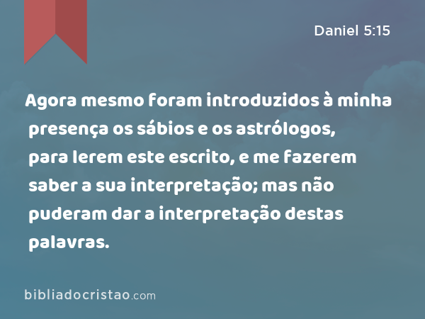 Agora mesmo foram introduzidos à minha presença os sábios e os astrólogos, para lerem este escrito, e me fazerem saber a sua interpretação; mas não puderam dar a interpretação destas palavras. - Daniel 5:15