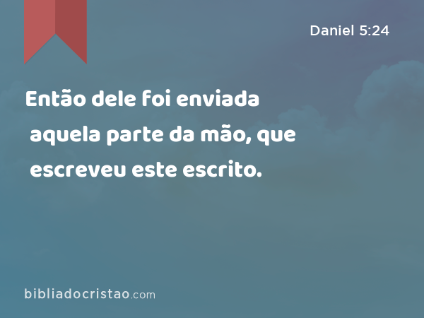 Então dele foi enviada aquela parte da mão, que escreveu este escrito. - Daniel 5:24