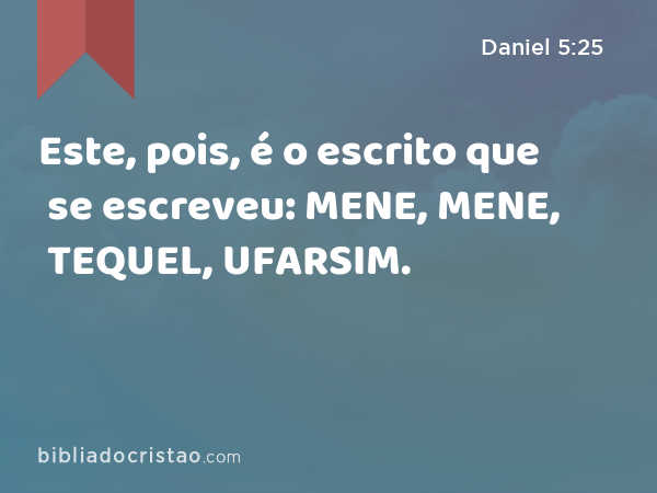 Este, pois, é o escrito que se escreveu: MENE, MENE, TEQUEL, UFARSIM. - Daniel 5:25