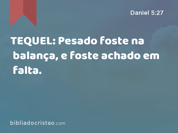 TEQUEL: Pesado foste na balança, e foste achado em falta. - Daniel 5:27