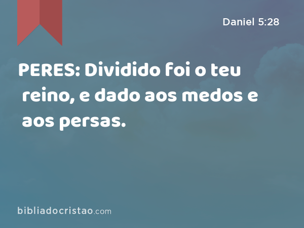 PERES: Dividido foi o teu reino, e dado aos medos e aos persas. - Daniel 5:28