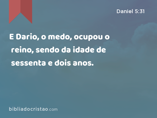 E Dario, o medo, ocupou o reino, sendo da idade de sessenta e dois anos. - Daniel 5:31