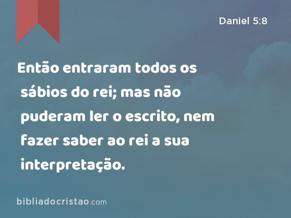 Então entraram todos os sábios do rei; mas não puderam ler o escrito, nem fazer saber ao rei a sua interpretação. - Daniel 5:8