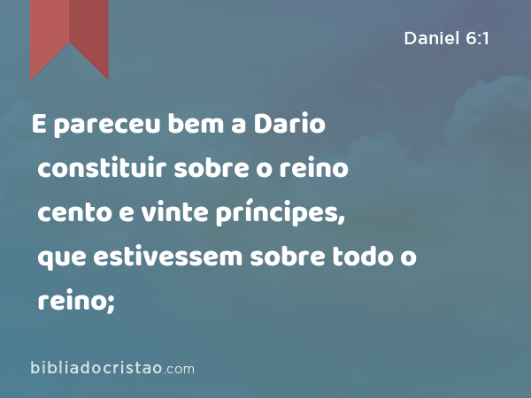 E pareceu bem a Dario constituir sobre o reino cento e vinte príncipes, que estivessem sobre todo o reino; - Daniel 6:1