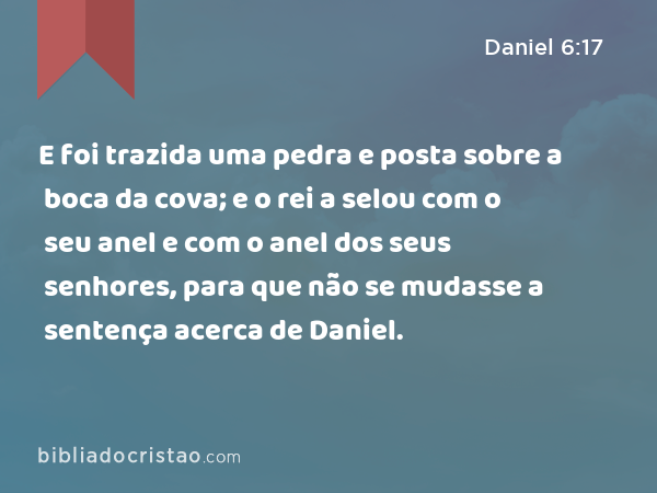 E foi trazida uma pedra e posta sobre a boca da cova; e o rei a selou com o seu anel e com o anel dos seus senhores, para que não se mudasse a sentença acerca de Daniel. - Daniel 6:17