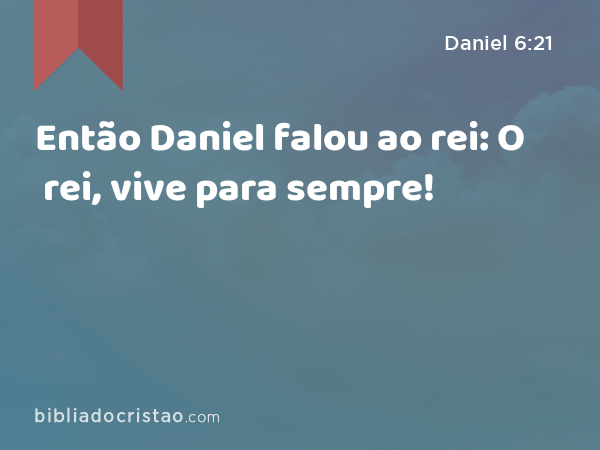 Então Daniel falou ao rei: O rei, vive para sempre! - Daniel 6:21