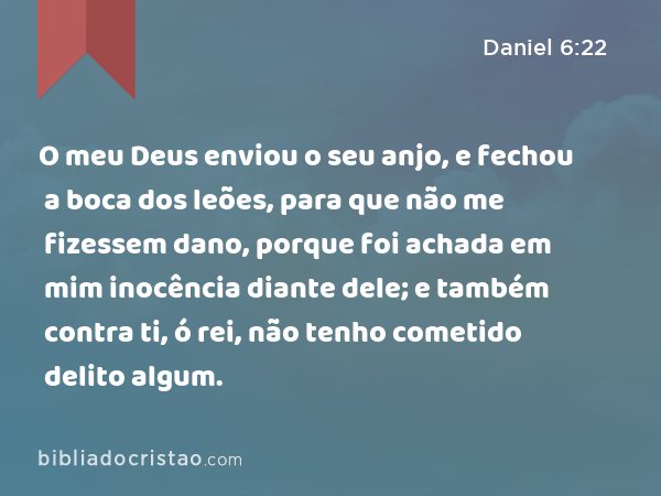 O meu Deus enviou o seu anjo, e fechou a boca dos leões, para que não me fizessem dano, porque foi achada em mim inocência diante dele; e também contra ti, ó rei, não tenho cometido delito algum. - Daniel 6:22