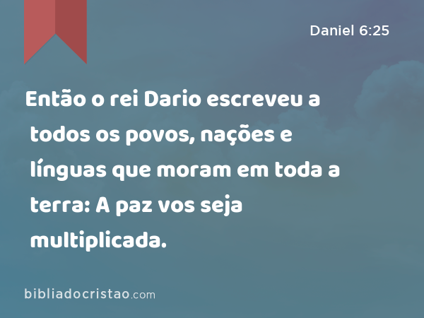 Então o rei Dario escreveu a todos os povos, nações e línguas que moram em toda a terra: A paz vos seja multiplicada. - Daniel 6:25