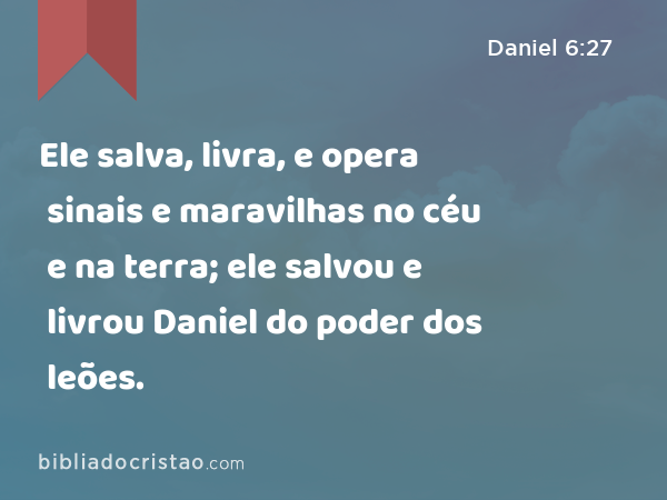 Ele salva, livra, e opera sinais e maravilhas no céu e na terra; ele salvou e livrou Daniel do poder dos leões. - Daniel 6:27