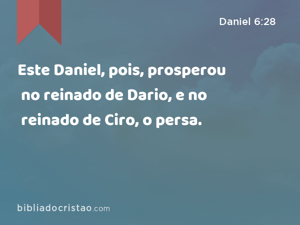 Este Daniel, pois, prosperou no reinado de Dario, e no reinado de Ciro, o persa. - Daniel 6:28