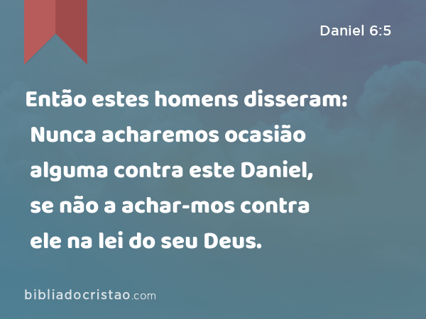 Então estes homens disseram: Nunca acharemos ocasião alguma contra este Daniel, se não a achar-mos contra ele na lei do seu Deus. - Daniel 6:5