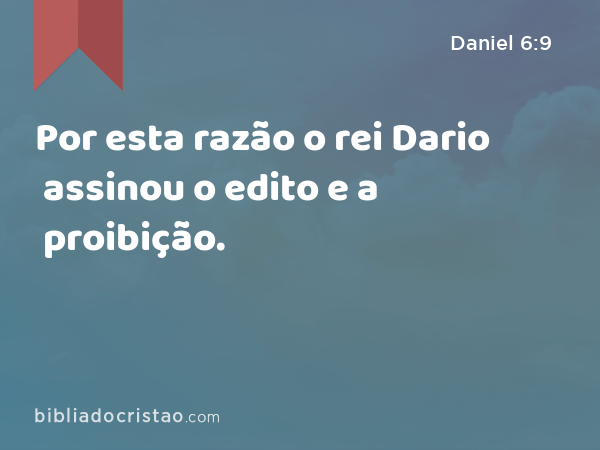 Por esta razão o rei Dario assinou o edito e a proibição. - Daniel 6:9