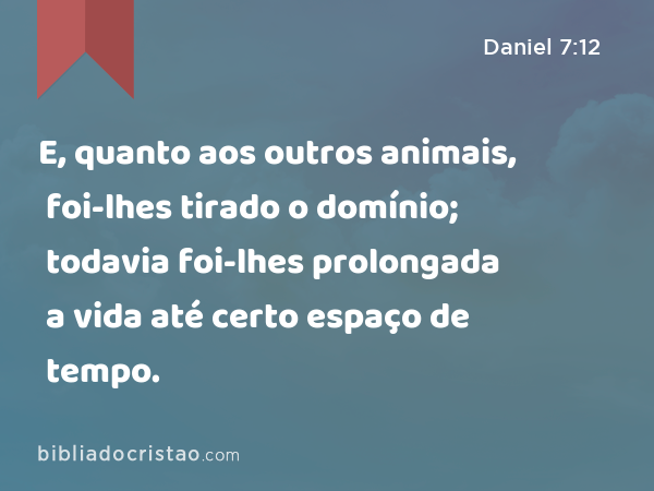 E, quanto aos outros animais, foi-lhes tirado o domínio; todavia foi-lhes prolongada a vida até certo espaço de tempo. - Daniel 7:12