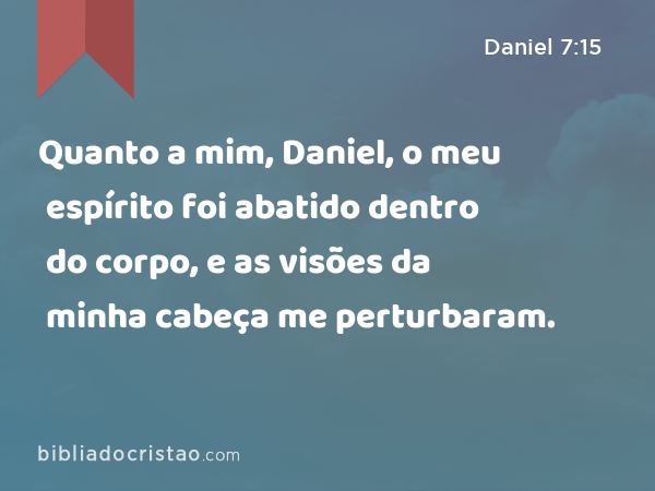 Quanto a mim, Daniel, o meu espírito foi abatido dentro do corpo, e as visões da minha cabeça me perturbaram. - Daniel 7:15