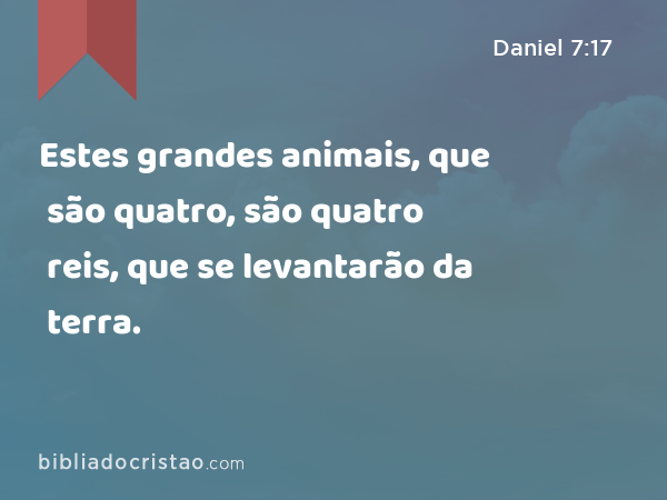 Estes grandes animais, que são quatro, são quatro reis, que se levantarão da terra. - Daniel 7:17