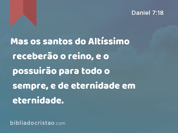 Mas os santos do Altíssimo receberão o reino, e o possuirão para todo o sempre, e de eternidade em eternidade. - Daniel 7:18