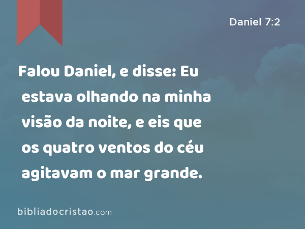 Falou Daniel, e disse: Eu estava olhando na minha visão da noite, e eis que os quatro ventos do céu agitavam o mar grande. - Daniel 7:2