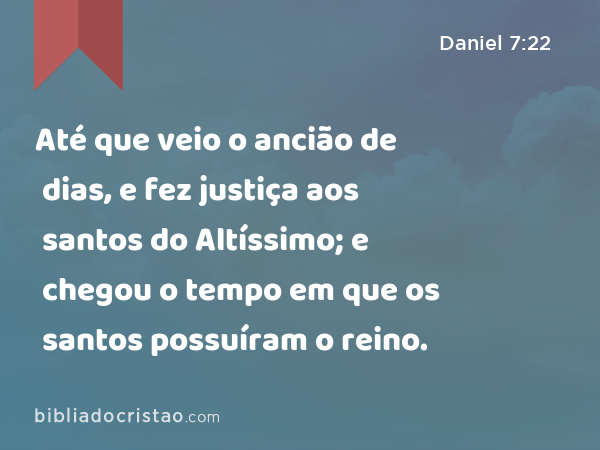 Até que veio o ancião de dias, e fez justiça aos santos do Altíssimo; e chegou o tempo em que os santos possuíram o reino. - Daniel 7:22