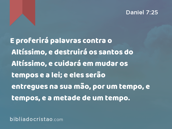 E proferirá palavras contra o Altíssimo, e destruirá os santos do Altíssimo, e cuidará em mudar os tempos e a lei; e eles serão entregues na sua mão, por um tempo, e tempos, e a metade de um tempo. - Daniel 7:25