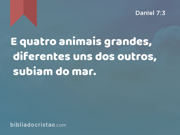 E quatro animais grandes, diferentes uns dos outros, subiam do mar. - Daniel 7:3