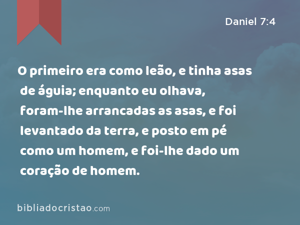 O primeiro era como leão, e tinha asas de águia; enquanto eu olhava, foram-lhe arrancadas as asas, e foi levantado da terra, e posto em pé como um homem, e foi-lhe dado um coração de homem. - Daniel 7:4