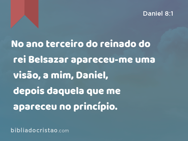 No ano terceiro do reinado do rei Belsazar apareceu-me uma visão, a mim, Daniel, depois daquela que me apareceu no princípio. - Daniel 8:1