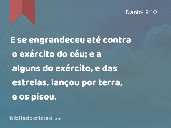 E se engrandeceu até contra o exército do céu; e a alguns do exército, e das estrelas, lançou por terra, e os pisou. - Daniel 8:10