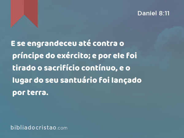 E se engrandeceu até contra o príncipe do exército; e por ele foi tirado o sacrifício contínuo, e o lugar do seu santuário foi lançado por terra. - Daniel 8:11