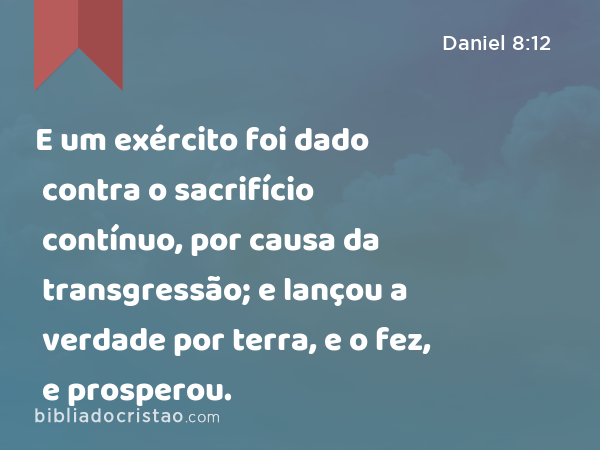 E um exército foi dado contra o sacrifício contínuo, por causa da transgressão; e lançou a verdade por terra, e o fez, e prosperou. - Daniel 8:12